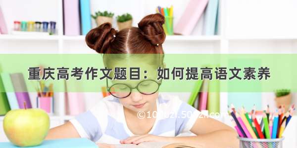 重庆高考作文题目：如何提高语文素养