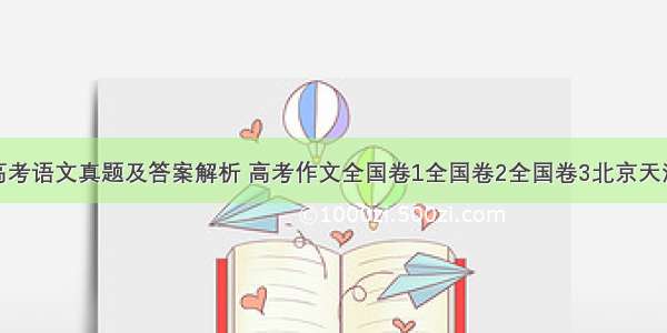 各地高考语文真题及答案解析 高考作文全国卷1全国卷2全国卷3北京天津上海