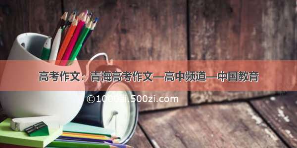 高考作文：青海高考作文—高中频道—中国教育