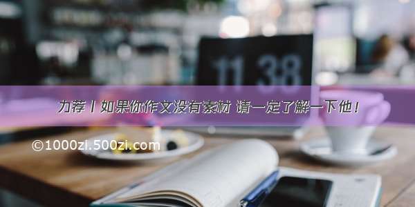 力荐丨如果你作文没有素材 请一定了解一下他！