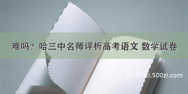 难吗？哈三中名师评析高考语文 数学试卷