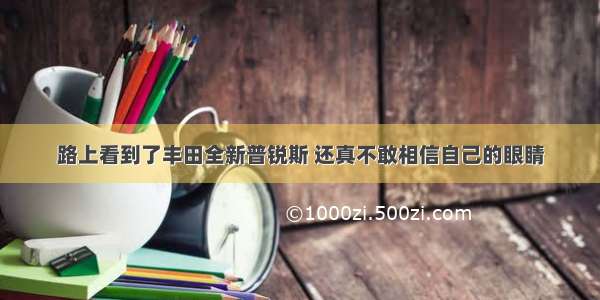 路上看到了丰田全新普锐斯 还真不敢相信自己的眼睛