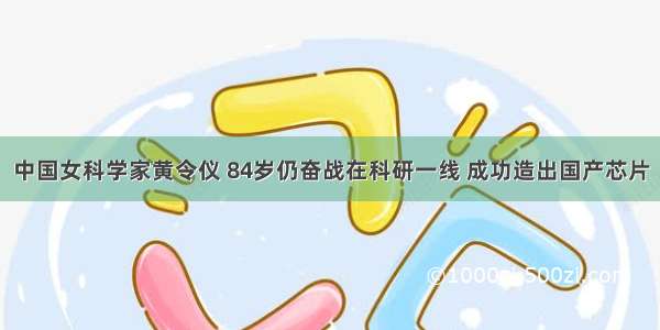 中国女科学家黄令仪 84岁仍奋战在科研一线 成功造出国产芯片