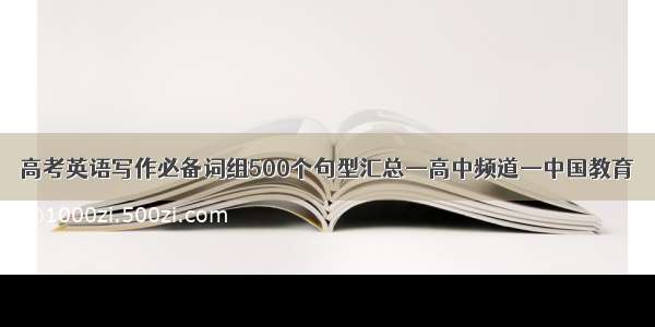 高考英语写作必备词组500个句型汇总—高中频道—中国教育