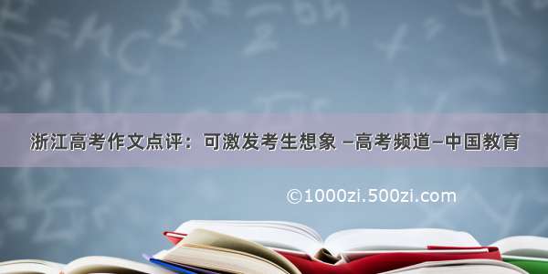 浙江高考作文点评：可激发考生想象 —高考频道—中国教育