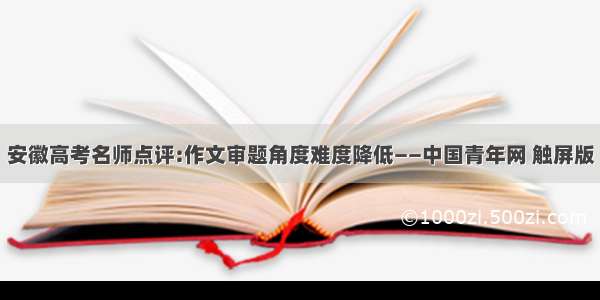 安徽高考名师点评:作文审题角度难度降低——中国青年网 触屏版