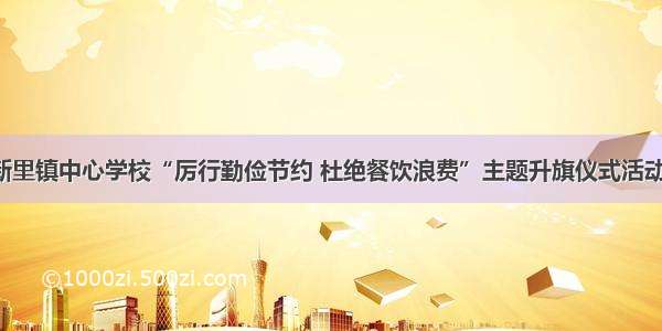 新里镇中心学校“厉行勤俭节约 杜绝餐饮浪费”主题升旗仪式活动！