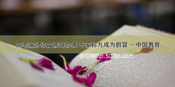 高考满分作文被曝抄袭 专家称九成为假冒 —中国教育