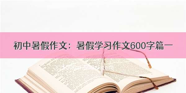 初中暑假作文：暑假学习作文600字篇一