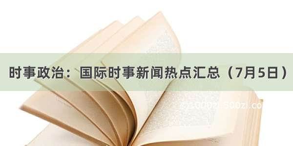 时事政治：国际时事新闻热点汇总（7月5日）