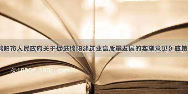 《绵阳市人民政府关于促进绵阳建筑业高质量发展的实施意见》政策解读