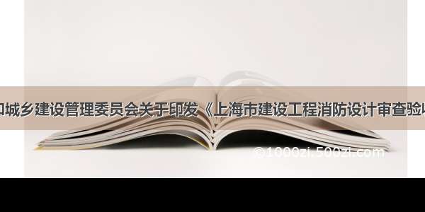 上海市住房和城乡建设管理委员会关于印发《上海市建设工程消防设计审查验收管理办法（