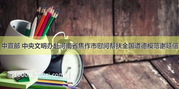 中宣部 中央文明办赴河南省焦作市慰问帮扶全国道德模范谢延信