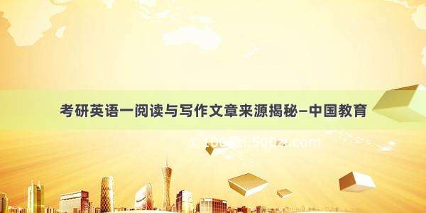 考研英语一阅读与写作文章来源揭秘—中国教育