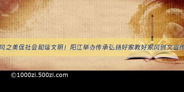 以家风之美促社会和谐文明！阳江举办传承弘扬好家教好家风创文宣传活动