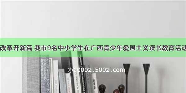 进入新时代 改革开新篇 我市9名中小学生在广西青少年爱国主义读书教育活动上喜获佳绩