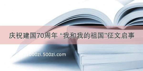 庆祝建国70周年 “我和我的祖国”征文启事