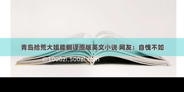 青岛拾荒大姐能翻译原版英文小说 网友：自愧不如