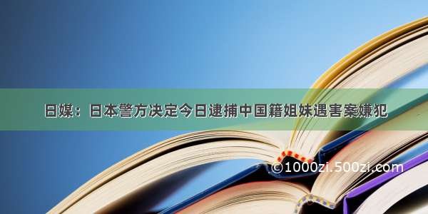 日媒：日本警方决定今日逮捕中国籍姐妹遇害案嫌犯