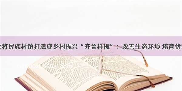 山东要将民族村镇打造成乡村振兴“齐鲁样板”：改善生态环境 培育优势产业