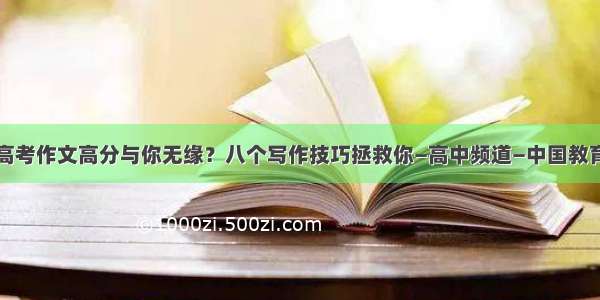 高考作文高分与你无缘？八个写作技巧拯救你—高中频道—中国教育