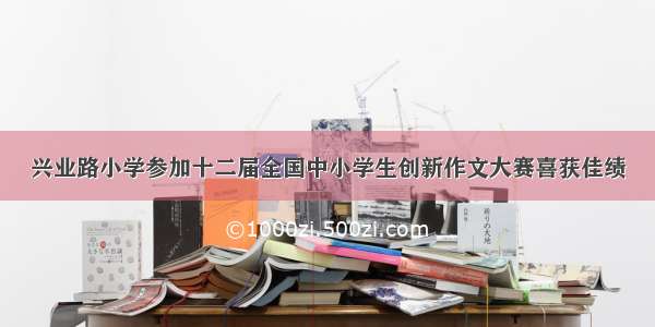 兴业路小学参加十二届全国中小学生创新作文大赛喜获佳绩