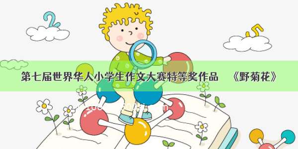 第七届世界华人小学生作文大赛特等奖作品－－《野菊花》