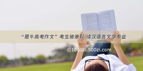 “最牛高考作文”考生被录取 读汉语言文学专业