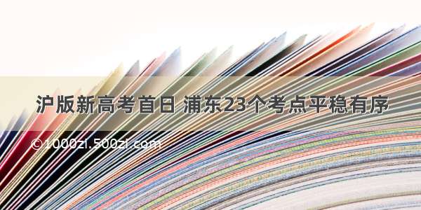 沪版新高考首日 浦东23个考点平稳有序