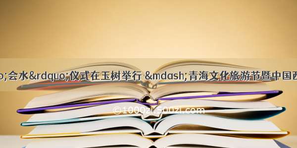 三江源头圣水“会水”仪式在玉树举行 —青海文化旅游节暨中国西北旅游营销大会序