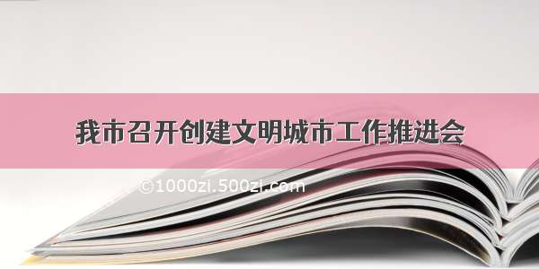 我市召开创建文明城市工作推进会