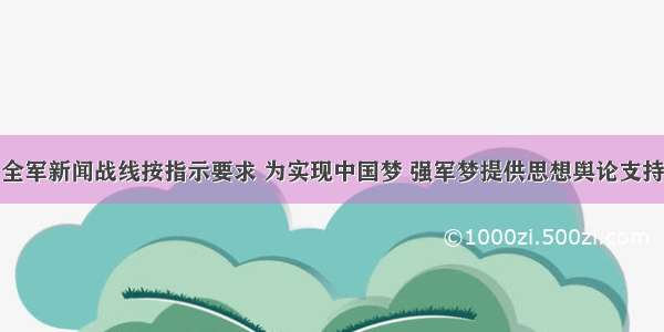 全军新闻战线按指示要求 为实现中国梦 强军梦提供思想舆论支持