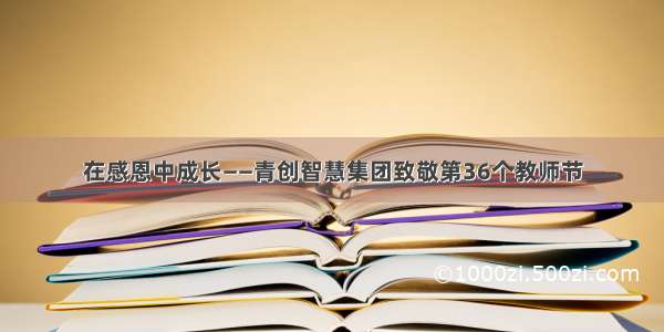 在感恩中成长——青创智慧集团致敬第36个教师节