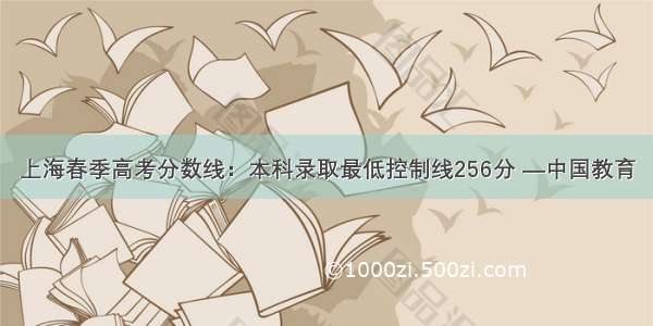 上海春季高考分数线：本科录取最低控制线256分 —中国教育