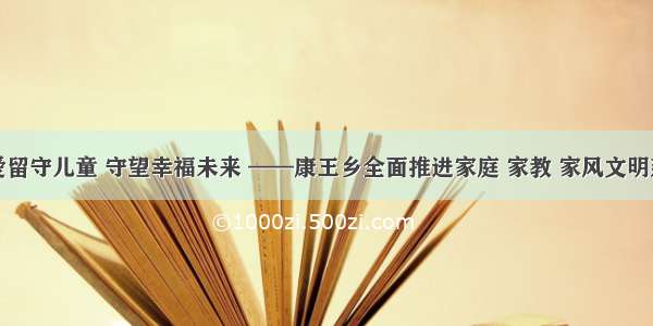 关爱留守儿童 守望幸福未来 ——康王乡全面推进家庭 家教 家风文明建设