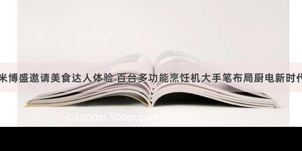 米博盛邀请美食达人体验 百台多功能烹饪机大手笔布局厨电新时代