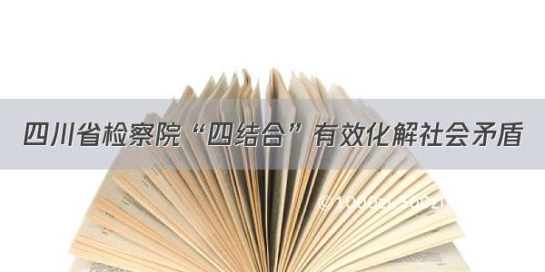 四川省检察院“四结合”有效化解社会矛盾