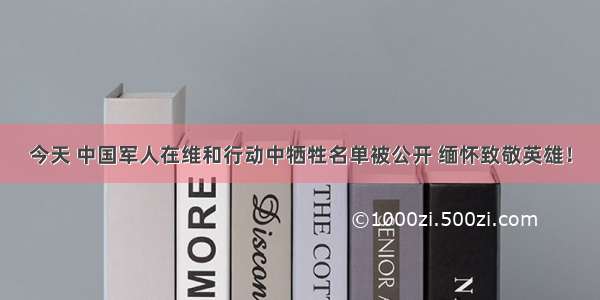 今天 中国军人在维和行动中牺牲名单被公开 缅怀致敬英雄！