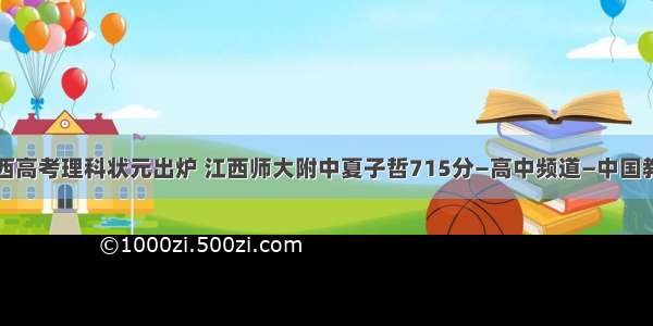 江西高考理科状元出炉 江西师大附中夏子哲715分—高中频道—中国教育