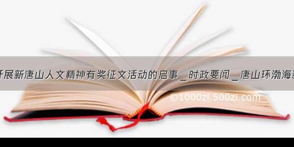 关于开展新唐山人文精神有奖征文活动的启事＿时政要闻＿唐山环渤海新闻网