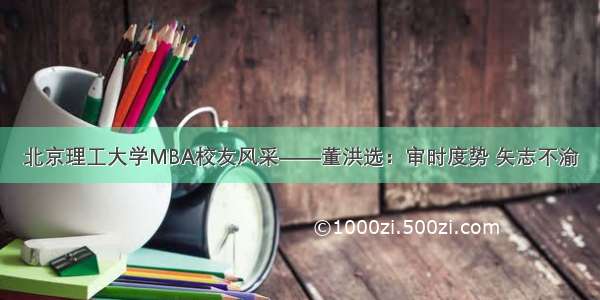 北京理工大学MBA校友风采——董洪选：审时度势 矢志不渝