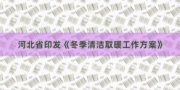 河北省印发《冬季清洁取暖工作方案》