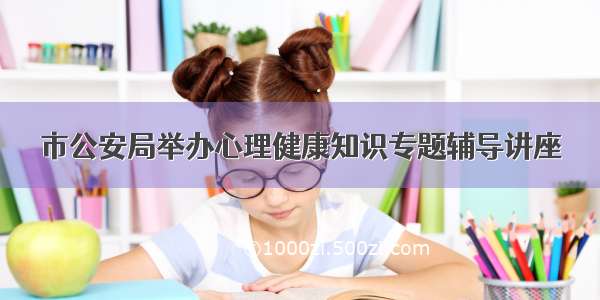 市公安局举办心理健康知识专题辅导讲座