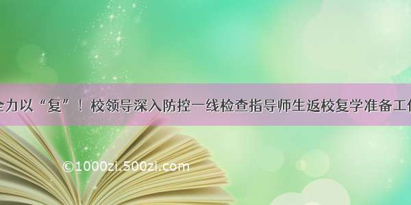 全力以“复”！校领导深入防控一线检查指导师生返校复学准备工作