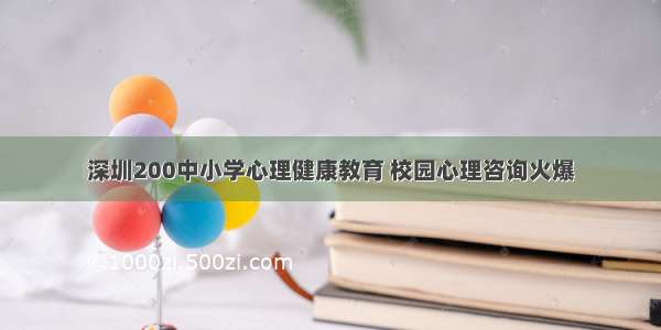 深圳200中小学心理健康教育 校园心理咨询火爆