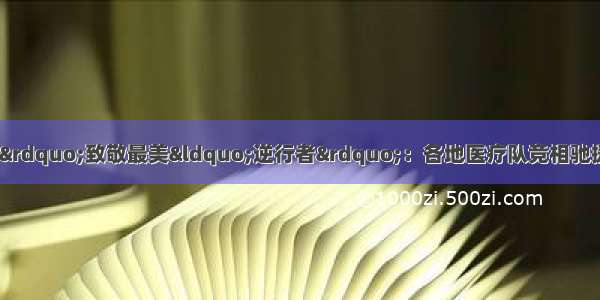 “若有战 召必回！”致敬最美“逆行者”：各地医疗队竞相驰援武汉！新型肺炎确诊830