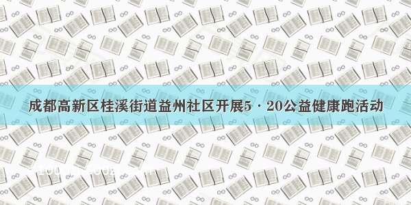 成都高新区桂溪街道益州社区开展5·20公益健康跑活动