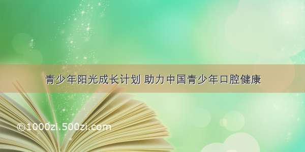 青少年阳光成长计划 助力中国青少年口腔健康