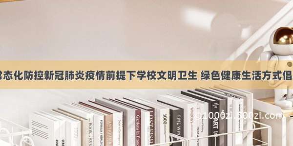 常态化防控新冠肺炎疫情前提下学校文明卫生 绿色健康生活方式倡导