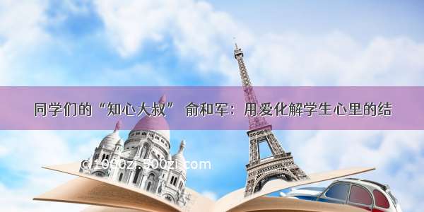 同学们的“知心大叔” 俞和军：用爱化解学生心里的结